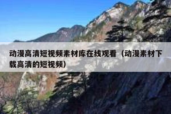 动漫高清短视频素材库在线观看（动漫素材下载高清的短视频）