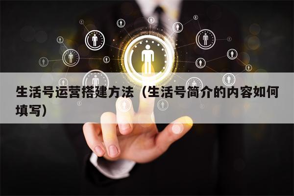生活号运营搭建方法（生活号简介的内容如何填写）