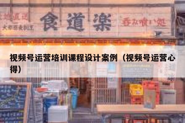 视频号运营培训课程设计案例（视频号运营心得）