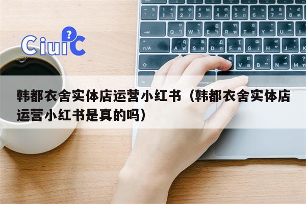 韩都衣舍实体店运营小红书（韩都衣舍实体店运营小红书是真的吗）