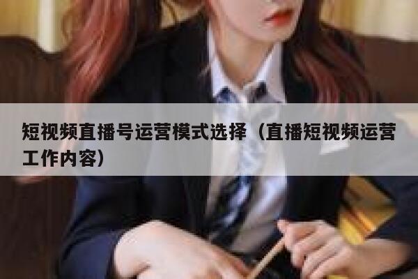 短视频直播号运营模式选择（直播短视频运营工作内容）