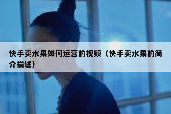 快手卖水果如何运营的视频（快手卖水果的简介描述）