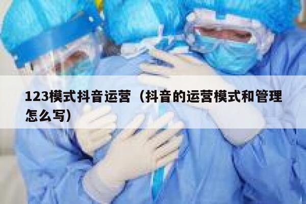 123模式抖音运营（抖音的运营模式和管理怎么写）