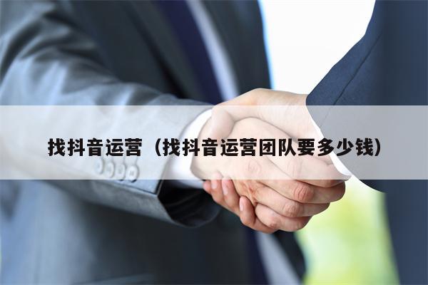 找抖音运营（找抖音运营团队要多少钱）