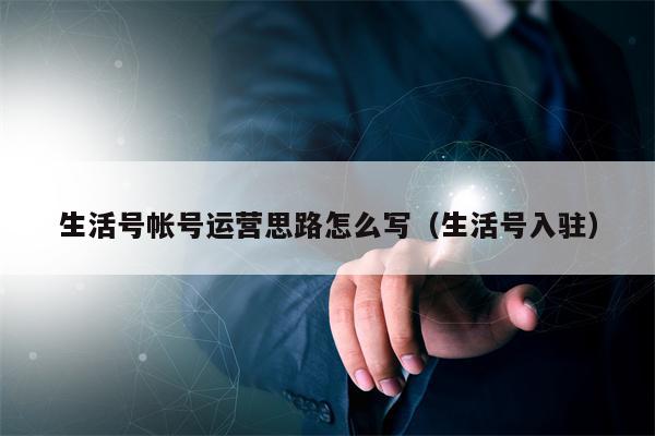 生活号帐号运营思路怎么写（生活号入驻）