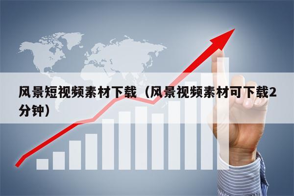 风景短视频素材下载（风景视频素材可下载2分钟）