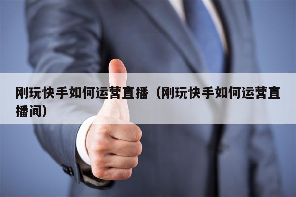 刚玩快手如何运营直播（刚玩快手如何运营直播间）