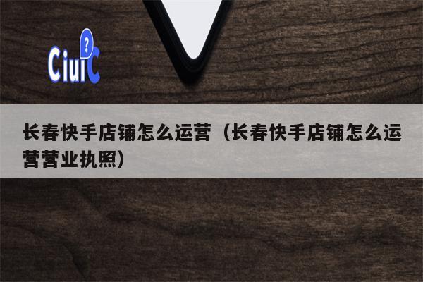 长春快手店铺怎么运营（长春快手店铺怎么运营营业执照）