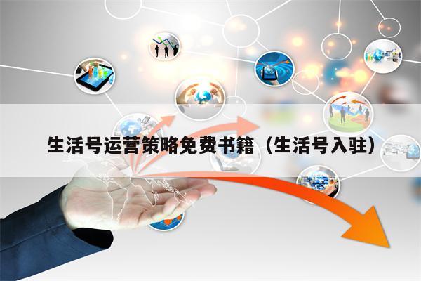 生活号运营策略免费书籍（生活号入驻）