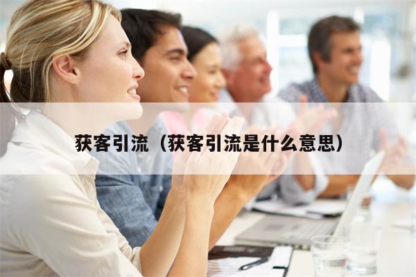 获客引流（获客引流是什么意思）