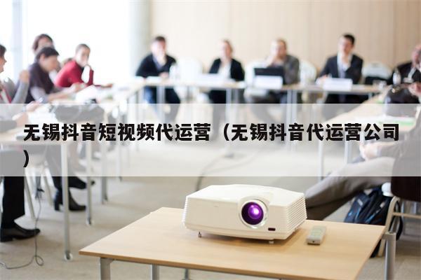 无锡抖音短视频代运营（无锡抖音代运营公司）