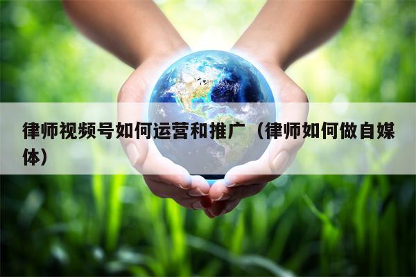 律师视频号如何运营和推广（律师如何做自媒体）