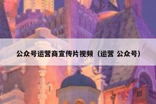 公众号运营商宣传片视频（运营 公众号）