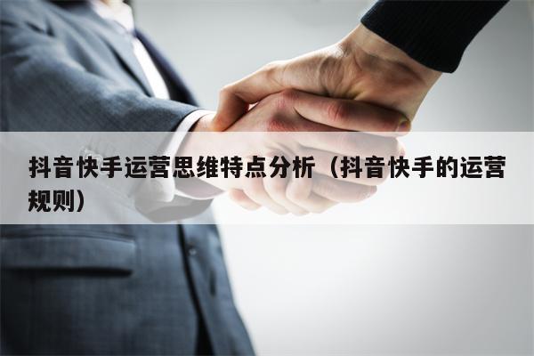抖音快手运营思维特点分析（抖音快手的运营规则）