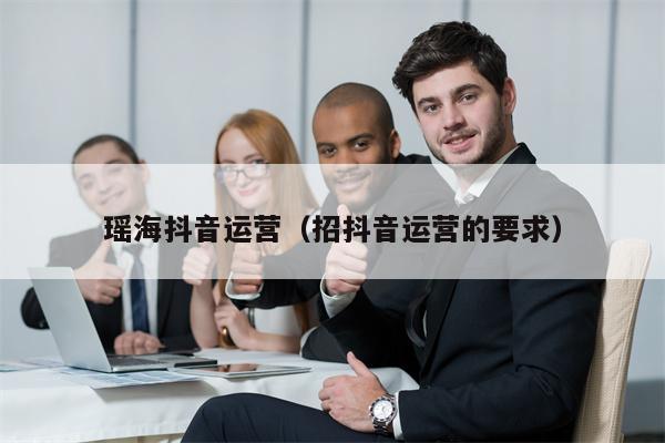 瑶海抖音运营（招抖音运营的要求）
