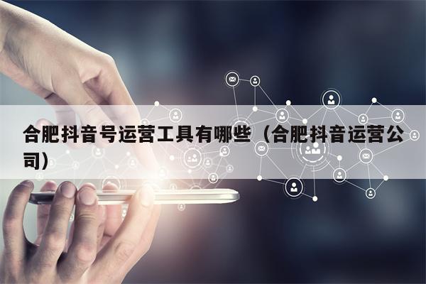 合肥抖音号运营工具有哪些（合肥抖音运营公司）