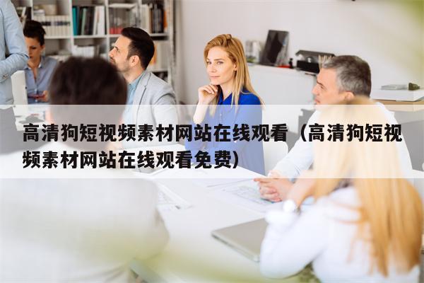 高清狗短视频素材网站在线观看（高清狗短视频素材网站在线观看免费）