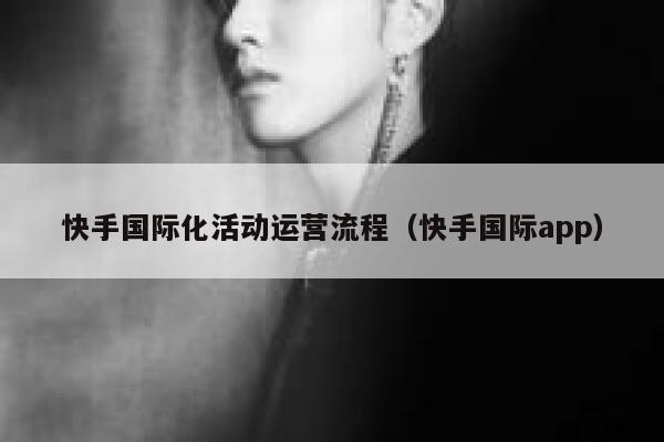 快手国际化活动运营流程（快手国际app）