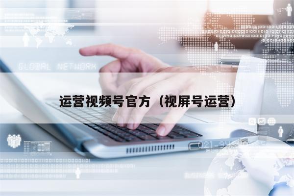 运营视频号官方（视屏号运营）