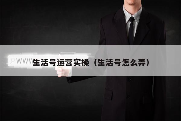 生活号运营实操（生活号怎么弄）