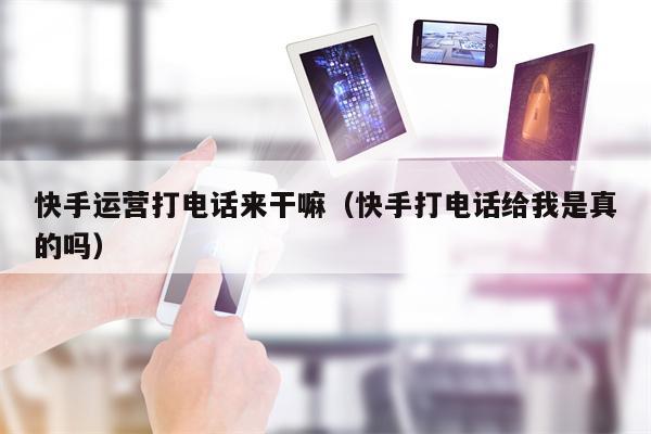 快手运营打电话来干嘛（快手打电话给我是真的吗）