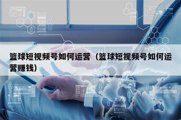 篮球短视频号如何运营（篮球短视频号如何运营赚钱）
