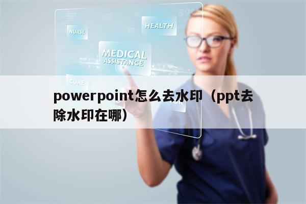powerpoint怎么去水印（ppt去除水印在哪）
