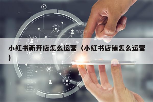 小红书新开店怎么运营（小红书店铺怎么运营）