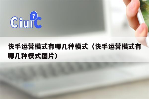 快手运营模式有哪几种模式（快手运营模式有哪几种模式图片）