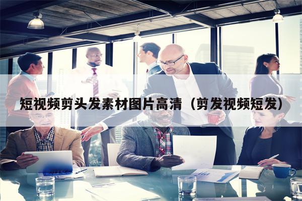 短视频剪头发素材图片高清（剪发视频短发）