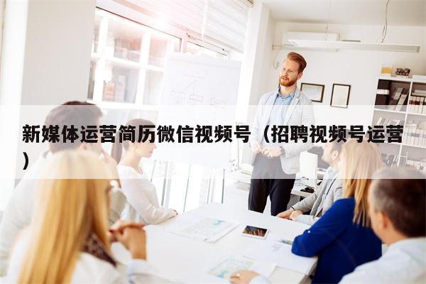新媒体运营简历微信视频号（招聘视频号运营）