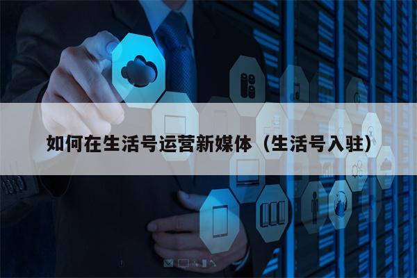 如何在生活号运营新媒体（生活号入驻）