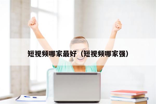 短视频哪家最好（短视频哪家强）