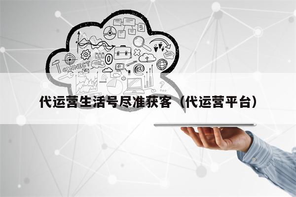 代运营生活号尽准获客（代运营平台）