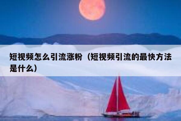 短视频怎么引流涨粉（短视频引流的最快方法是什么）