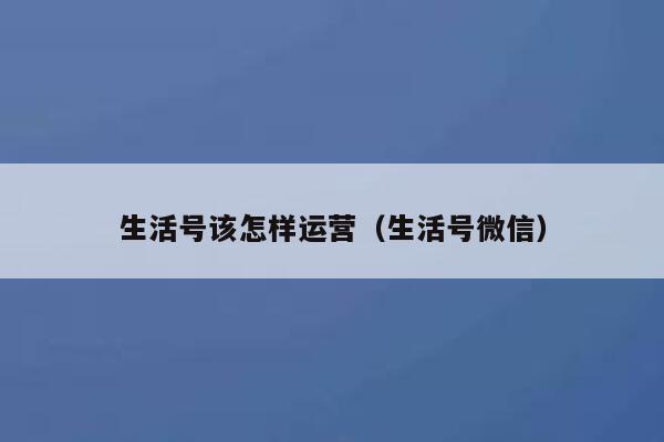 生活号该怎样运营（生活号微信）