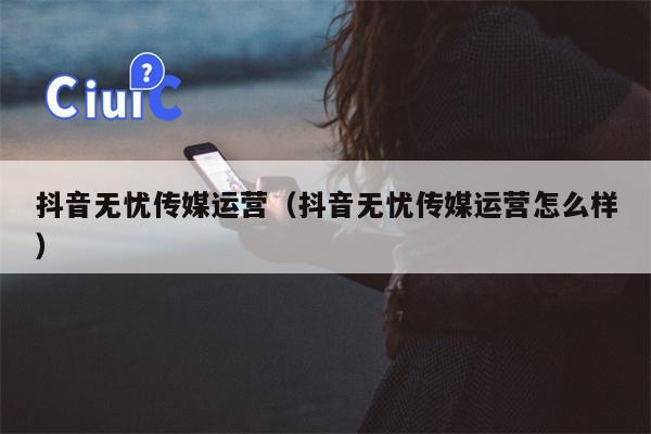 抖音无忧传媒运营（抖音无忧传媒运营怎么样）