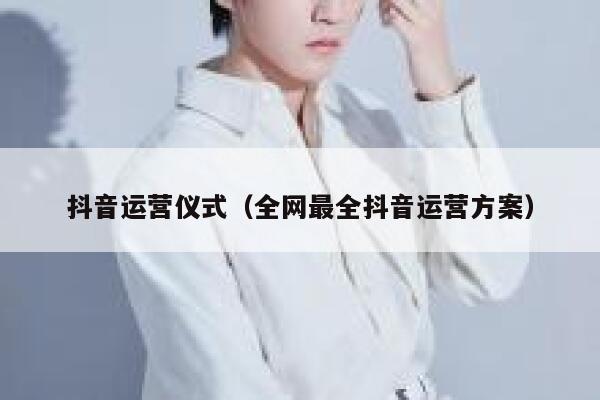 抖音运营仪式（全网最全抖音运营方案）