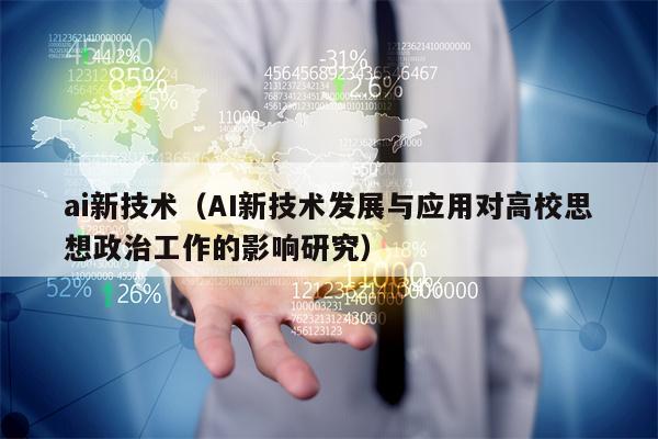 ai新技术（AI新技术发展与应用对高校思想政治工作的影响研究）