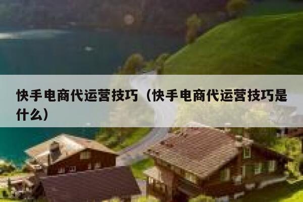 快手电商代运营技巧（快手电商代运营技巧是什么）
