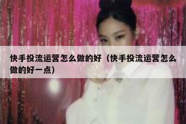 快手投流运营怎么做的好（快手投流运营怎么做的好一点）