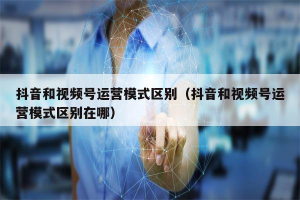 抖音和视频号运营模式区别（抖音和视频号运营模式区别在哪）