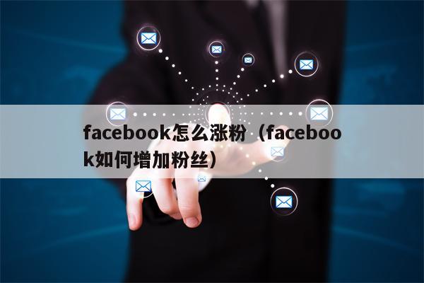 facebook怎么涨粉（facebook如何增加粉丝）