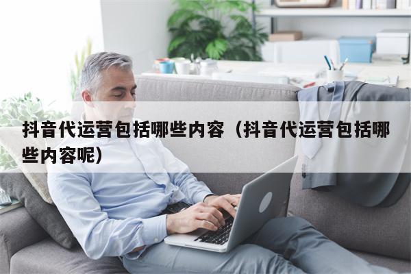 抖音代运营包括哪些内容（抖音代运营包括哪些内容呢）
