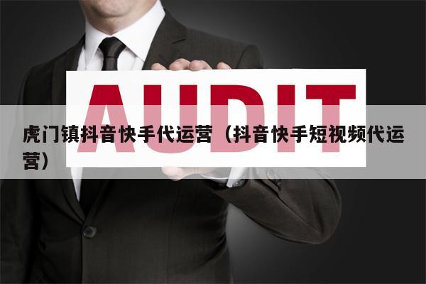 虎门镇抖音快手代运营（抖音快手短视频代运营）