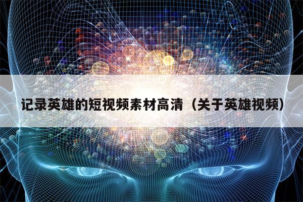 记录英雄的短视频素材高清（关于英雄视频）