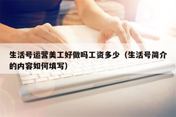 生活号运营美工好做吗工资多少（生活号简介的内容如何填写）