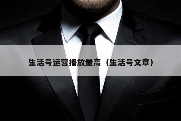 生活号运营播放量高（生活号文章）