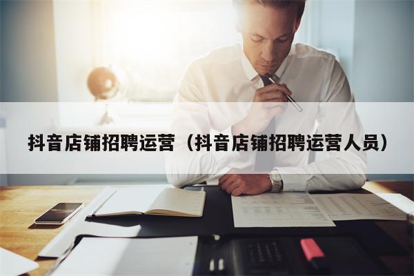 抖音店铺招聘运营（抖音店铺招聘运营人员）
