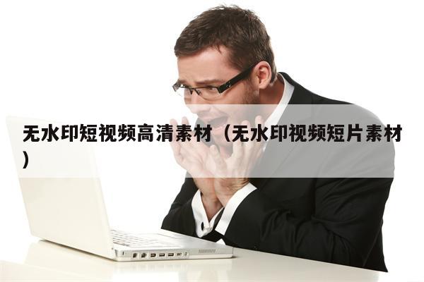 无水印短视频高清素材（无水印视频短片素材）